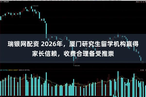 瑞银网配资 2026年，厦门研究生留学机构赢得家长信赖，收费合理备受推崇