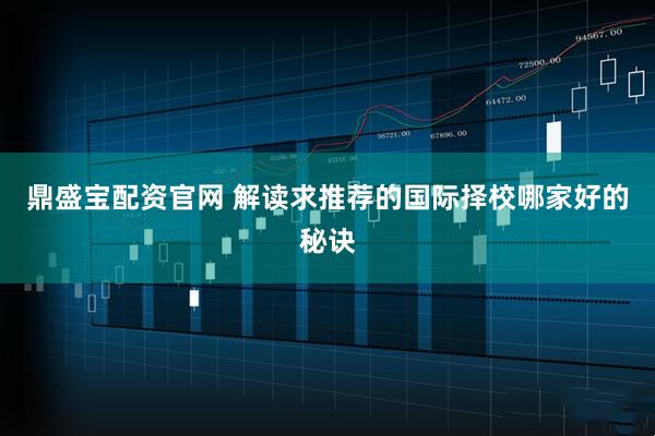 鼎盛宝配资官网 解读求推荐的国际择校哪家好的秘诀