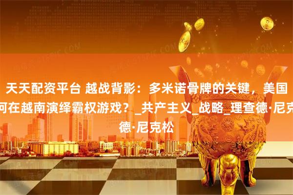 天天配资平台 越战背影：多米诺骨牌的关键，美国如何在越南演绎霸权游戏？_共产主义_战略_理查德·尼克松