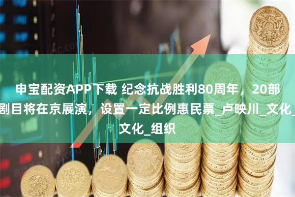 申宝配资APP下载 纪念抗战胜利80周年，20部优秀剧目将在京展演，设置一定比例惠民票_卢映川_文化_组织