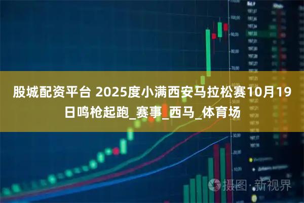 股城配资平台 2025度小满西安马拉松赛10月19日鸣枪起跑_赛事_西马_体育场