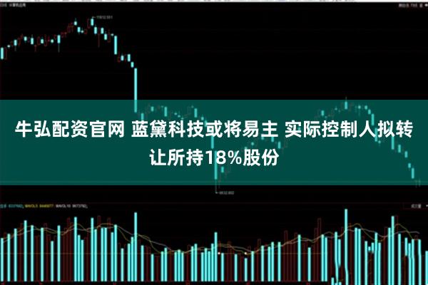 牛弘配资官网 蓝黛科技或将易主 实际控制人拟转让所持18%股份