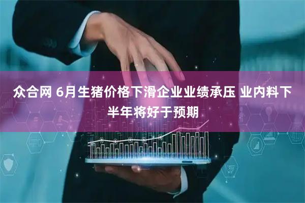 众合网 6月生猪价格下滑企业业绩承压 业内料下半年将好于预期