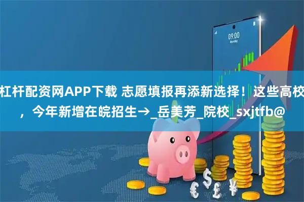 杠杆配资网APP下载 志愿填报再添新选择！这些高校，今年新增在皖招生→_岳美芳_院校_sxjtfb@
