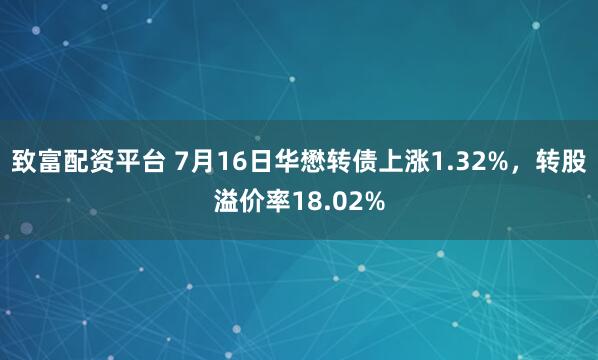 致富配资平台 7月16日华懋转债上涨1.32%，转股溢价率18.02%