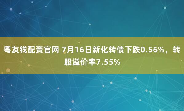 粤友钱配资官网 7月16日新化转债下跌0.56%，转股溢价率7.55%
