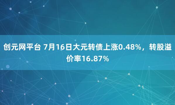 创元网平台 7月16日大元转债上涨0.48%，转股溢价率16.87%
