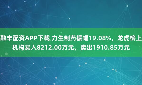 融丰配资APP下载 力生制药振幅19.08%，龙虎榜上机构买入8212.00万元，卖出1910.85万元