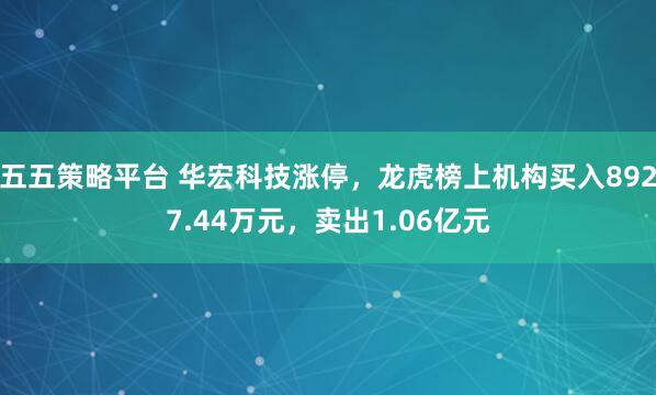 五五策略平台 华宏科技涨停，龙虎榜上机构买入8927.44万元，卖出1.06亿元