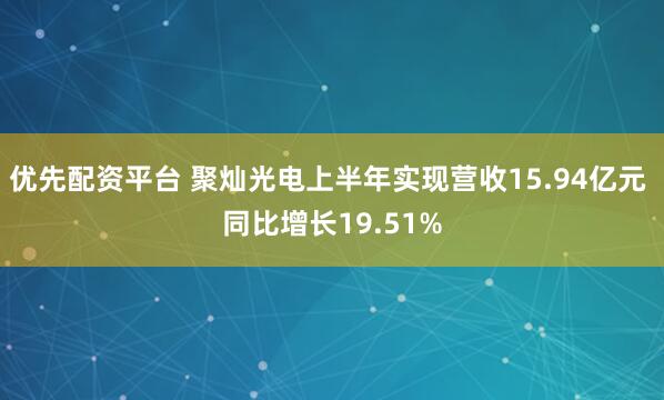 优先配资平台 聚灿光电上半年实现营收15.94亿元 同比增长19.51%