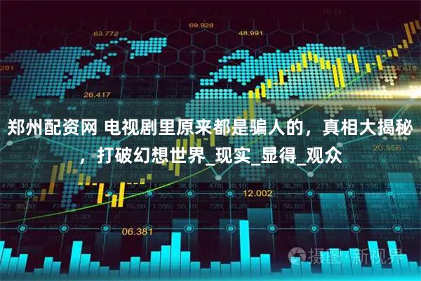郑州配资网 电视剧里原来都是骗人的，真相大揭秘，打破幻想世界_现实_显得_观众