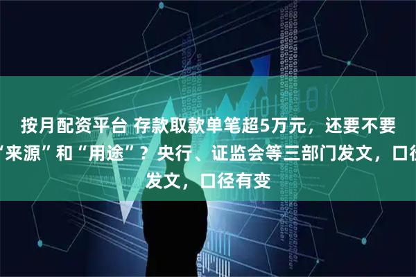 按月配资平台 存款取款单笔超5万元，还要不要说明“来源”和“用途”？央行、证监会等三部门发文，口径有变