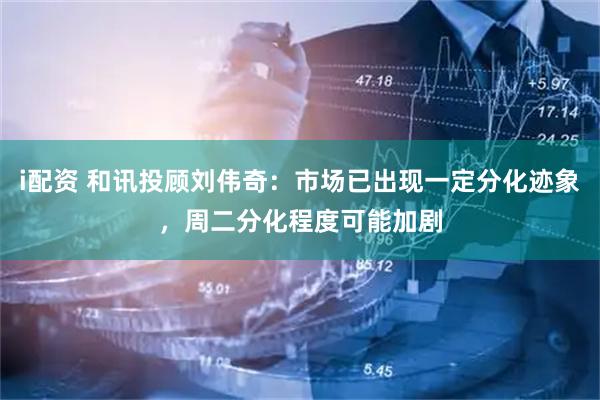 i配资 和讯投顾刘伟奇：市场已出现一定分化迹象，周二分化程度可能加剧
