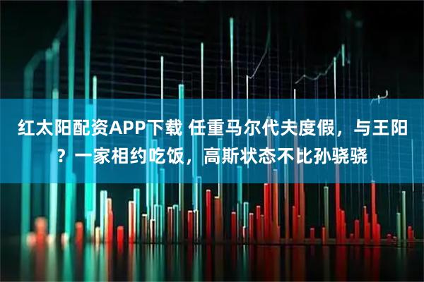 红太阳配资APP下载 任重马尔代夫度假，与王阳？一家相约吃饭，高斯状态不比孙骁骁