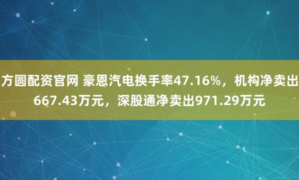 方圆配资官网 豪恩汽电换手率47.16%，机构净卖出667.43万元，深股通净卖出971.29万元