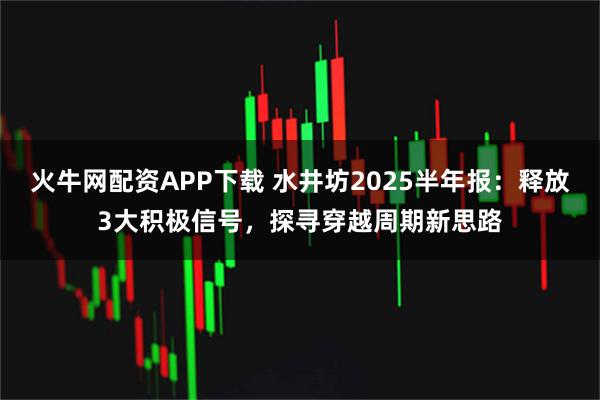 火牛网配资APP下载 水井坊2025半年报：释放3大积极信号，探寻穿越周期新思路