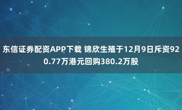 东信证券配资APP下载 锦欣生殖于12月9日斥资920.77万港元回购380.2万股